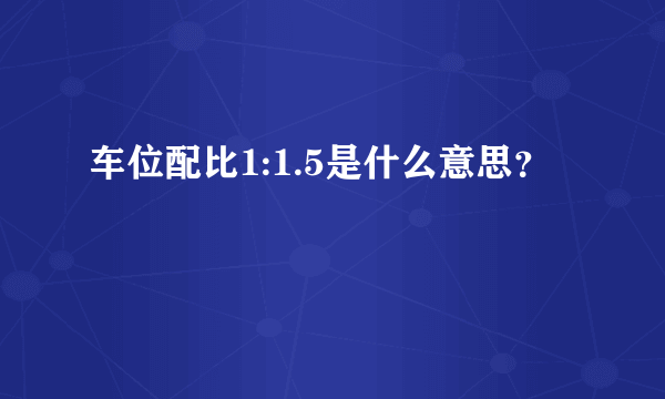 车位配比1:1.5是什么意思？