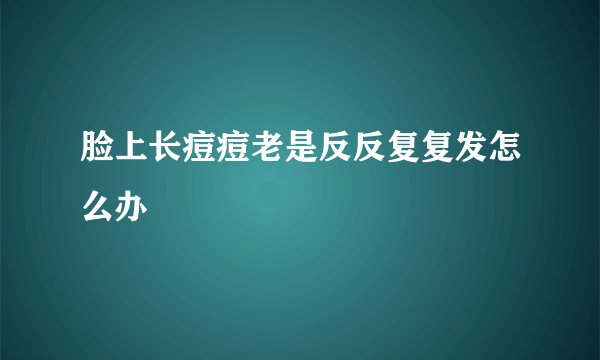 脸上长痘痘老是反反复复发怎么办