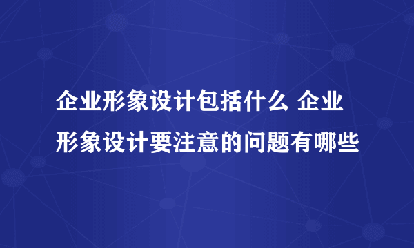 企业形象设计包括什么 企业形象设计要注意的问题有哪些