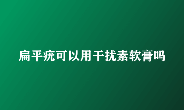 扁平疣可以用干扰素软膏吗