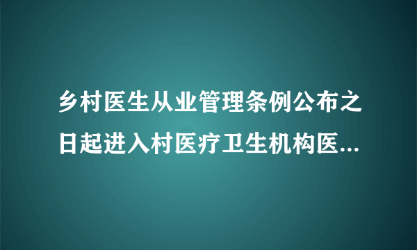 乡村医生从业管理条例公布之日起进入村医疗卫生机构医疗卫生服务的人员应该具备哪些？