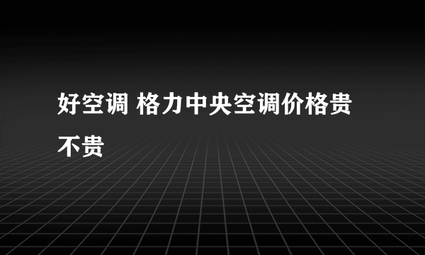 好空调 格力中央空调价格贵不贵