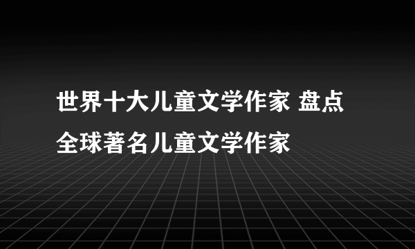 世界十大儿童文学作家 盘点全球著名儿童文学作家