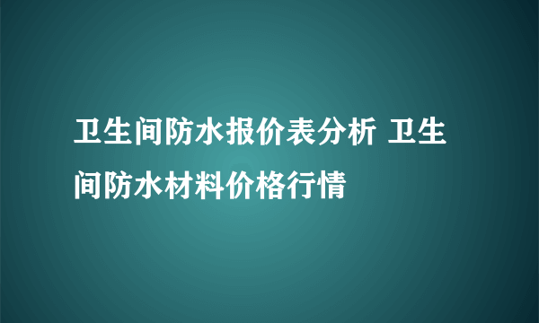 卫生间防水报价表分析 卫生间防水材料价格行情