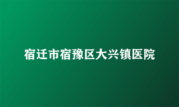 宿迁市宿豫区大兴镇医院