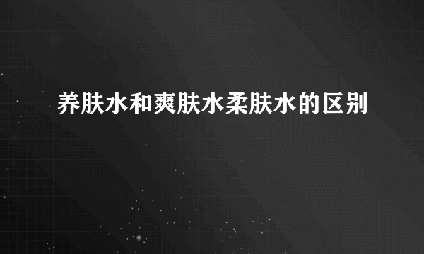 养肤水和爽肤水柔肤水的区别