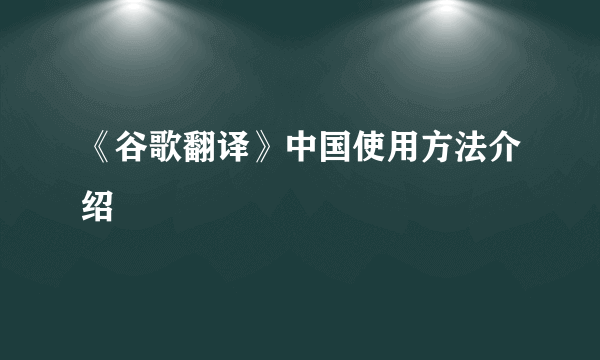 《谷歌翻译》中国使用方法介绍