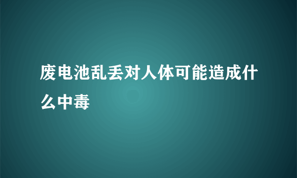 废电池乱丢对人体可能造成什么中毒