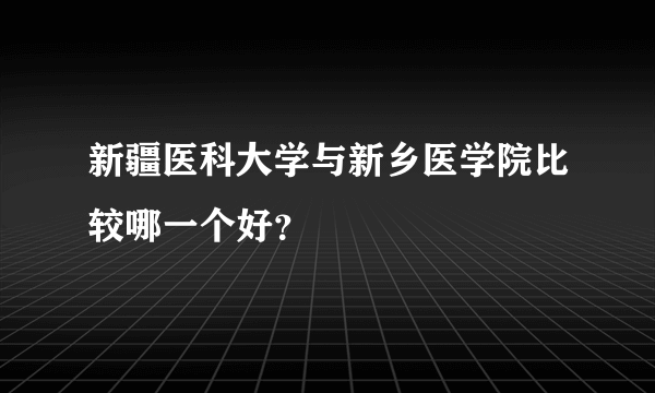 新疆医科大学与新乡医学院比较哪一个好？