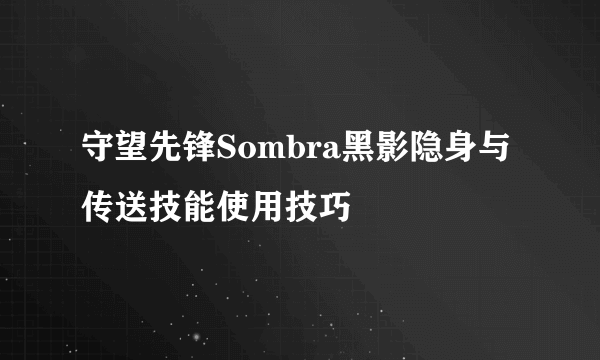 守望先锋Sombra黑影隐身与传送技能使用技巧