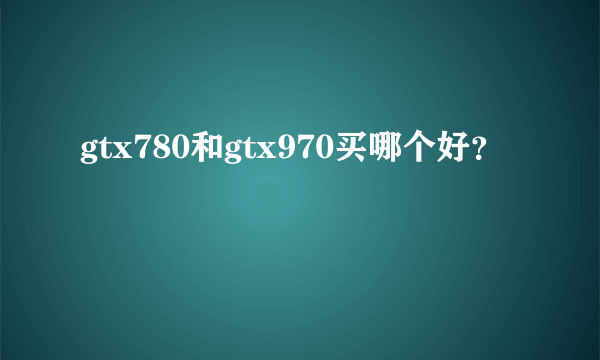 gtx780和gtx970买哪个好？