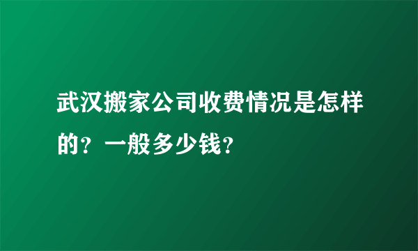 武汉搬家公司收费情况是怎样的？一般多少钱？