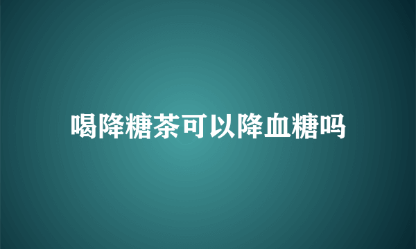 喝降糖茶可以降血糖吗