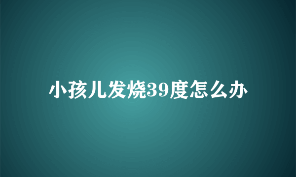 小孩儿发烧39度怎么办