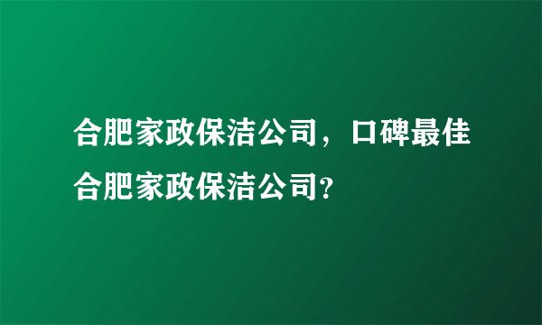 合肥家政保洁公司，口碑最佳合肥家政保洁公司？