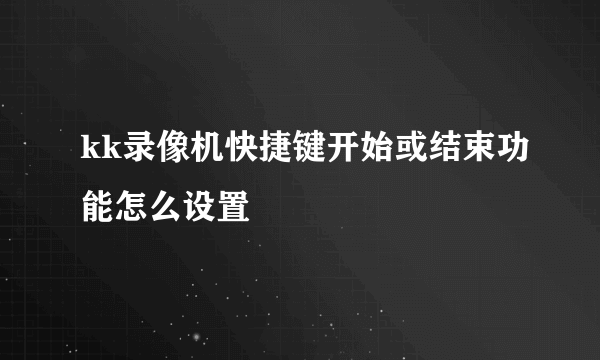 kk录像机快捷键开始或结束功能怎么设置