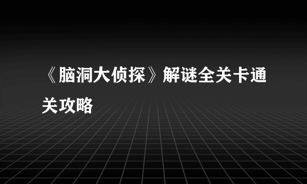 《脑洞大侦探》解谜全关卡通关攻略