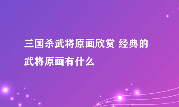 三国杀武将原画欣赏 经典的武将原画有什么