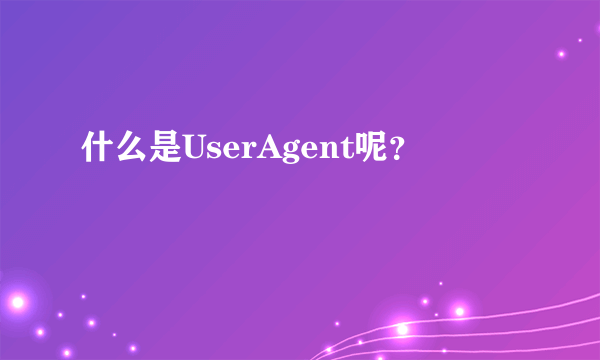 什么是UserAgent呢？