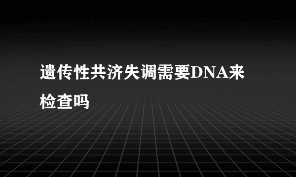 遗传性共济失调需要DNA来检查吗