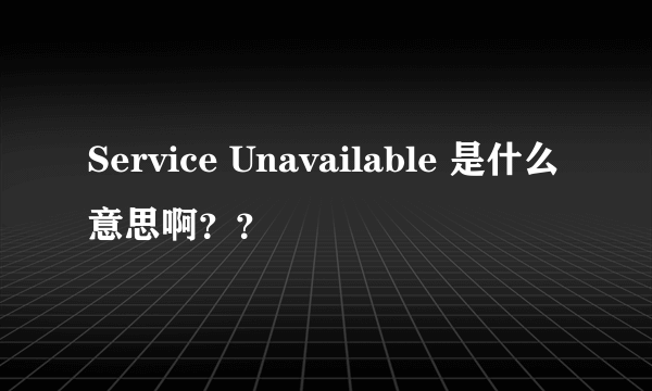 Service Unavailable 是什么意思啊？？