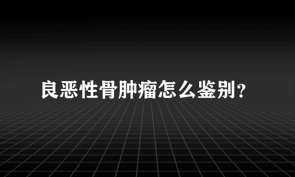 良恶性骨肿瘤怎么鉴别？