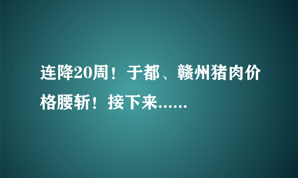 连降20周！于都、赣州猪肉价格腰斩！接下来......