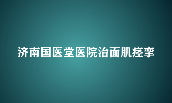 济南国医堂医院治面肌痉挛