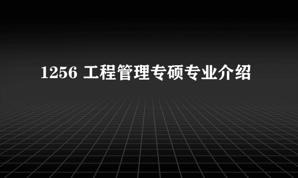 1256 工程管理专硕专业介绍