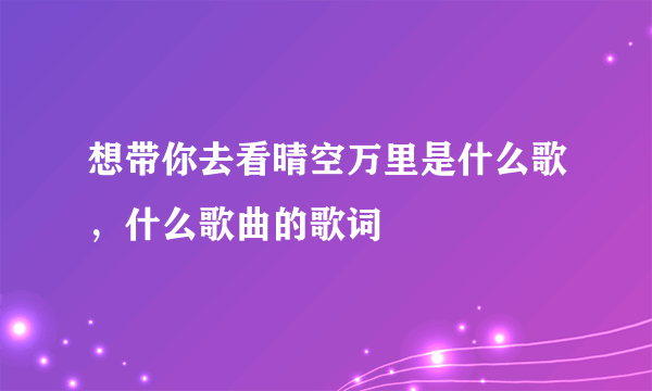 想带你去看晴空万里是什么歌，什么歌曲的歌词