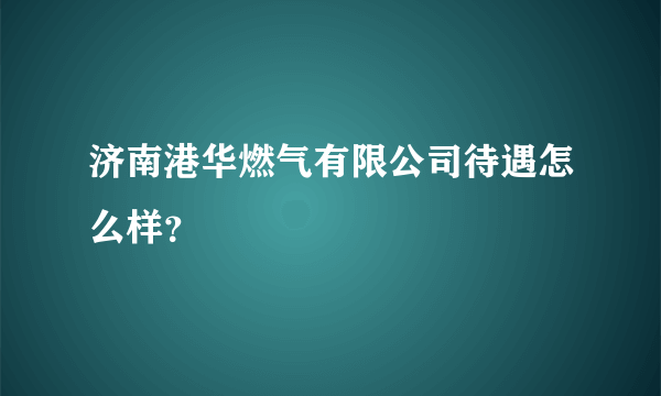 济南港华燃气有限公司待遇怎么样？