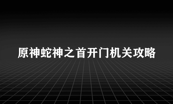 原神蛇神之首开门机关攻略