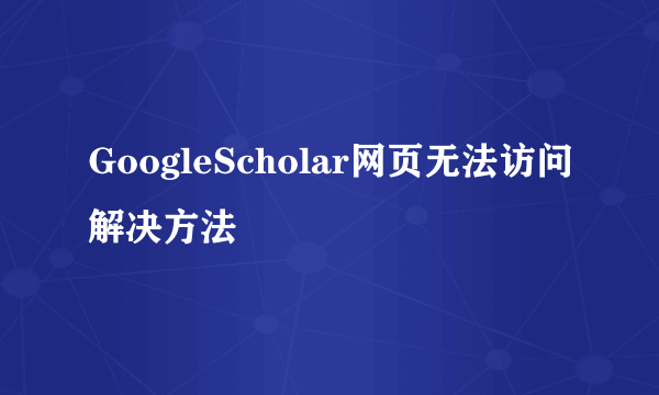 GoogleScholar网页无法访问解决方法