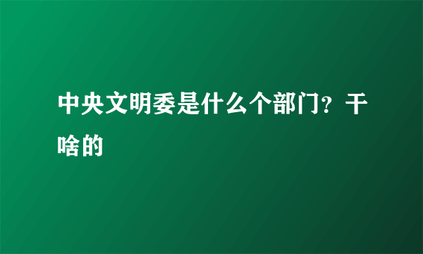 中央文明委是什么个部门？干啥的