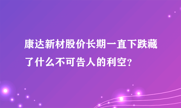 康达新材股价长期一直下跌藏了什么不可告人的利空？