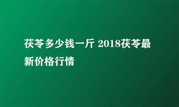 茯苓多少钱一斤 2018茯苓最新价格行情