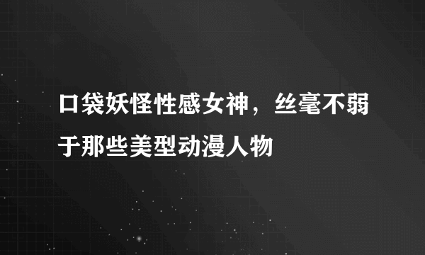 口袋妖怪性感女神，丝毫不弱于那些美型动漫人物