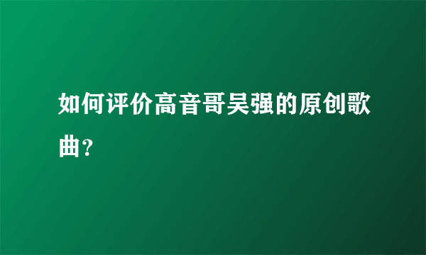 如何评价高音哥吴强的原创歌曲？