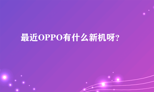 最近OPPO有什么新机呀？