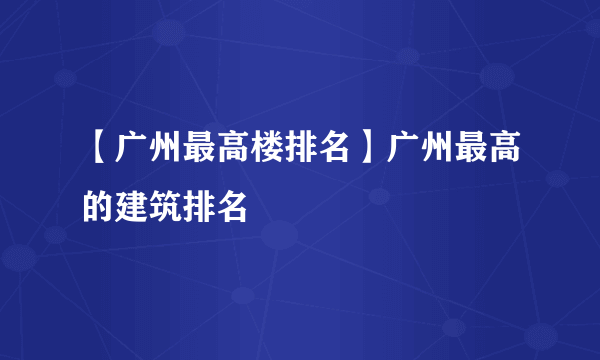 【广州最高楼排名】广州最高的建筑排名