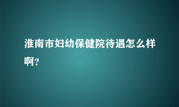 淮南市妇幼保健院待遇怎么样啊？