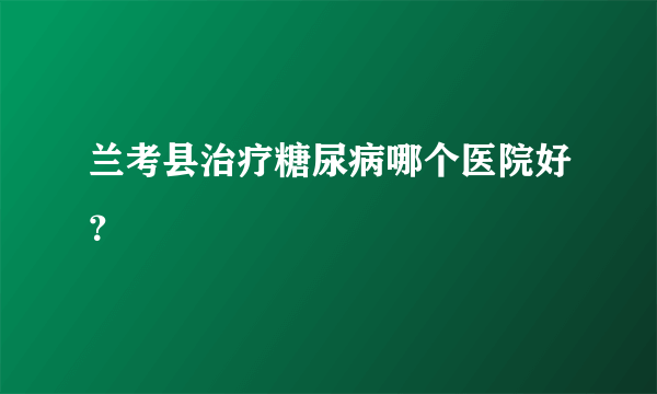 兰考县治疗糖尿病哪个医院好？