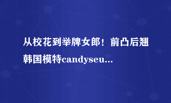 从校花到举牌女郎！前凸后翘韩国模特candyseul美图！