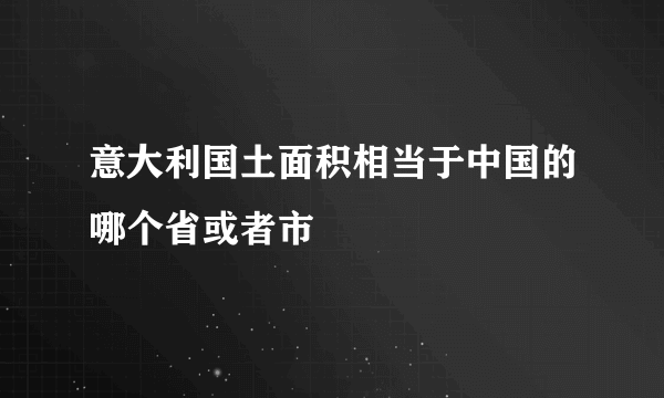 意大利国土面积相当于中国的哪个省或者市