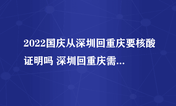 2022国庆从深圳回重庆要核酸证明吗 深圳回重庆需要核酸检测证明吗