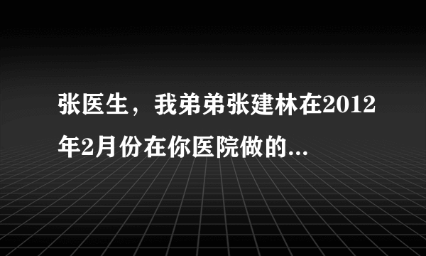 张医生，我弟弟张建林在2012年2月份在你医院做的颅内开...