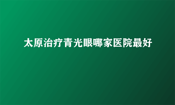 太原治疗青光眼哪家医院最好