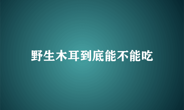 野生木耳到底能不能吃