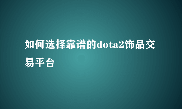 如何选择靠谱的dota2饰品交易平台