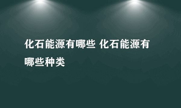 化石能源有哪些 化石能源有哪些种类